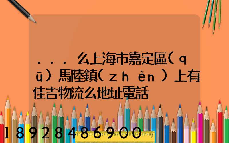 ...么上海市嘉定區(qū)馬陸鎮(zhèn)上有佳吉物流么地址電話