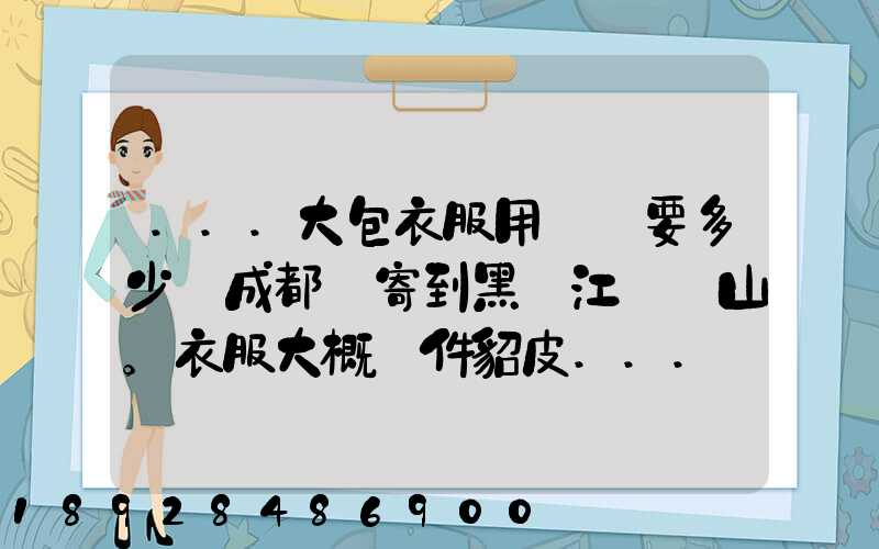 ...大包衣服用順風要多少錢成都郵寄到黑龍江雙鴨山。衣服大概兩件貂皮...