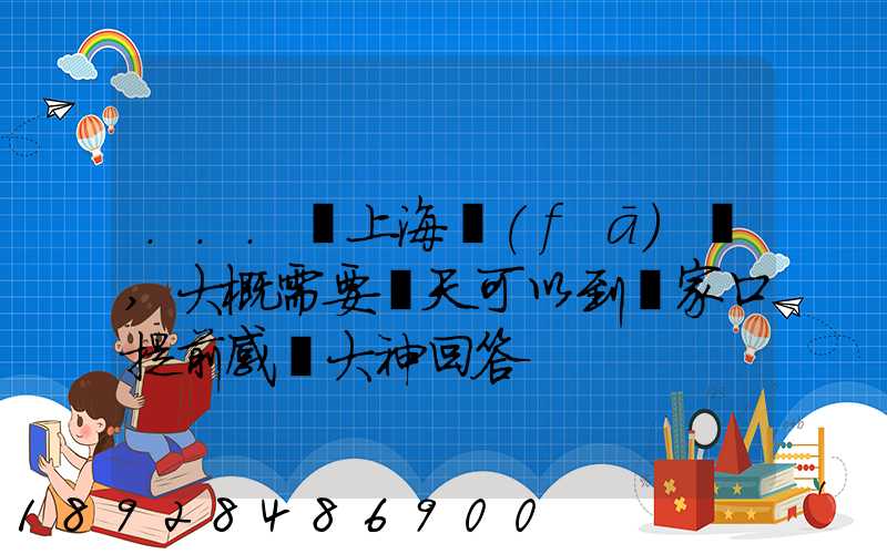 ...從上海發(fā)車,大概需要幾天可以到張家口提前感謝大神回答