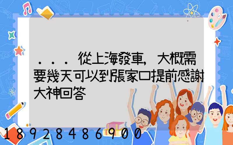...從上海發車,大概需要幾天可以到張家口提前感謝大神回答