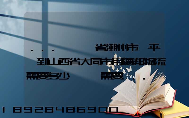 ...從廣東省潮州市饒平縣到山西省大同市用德邦物流需要多少運費,需要...