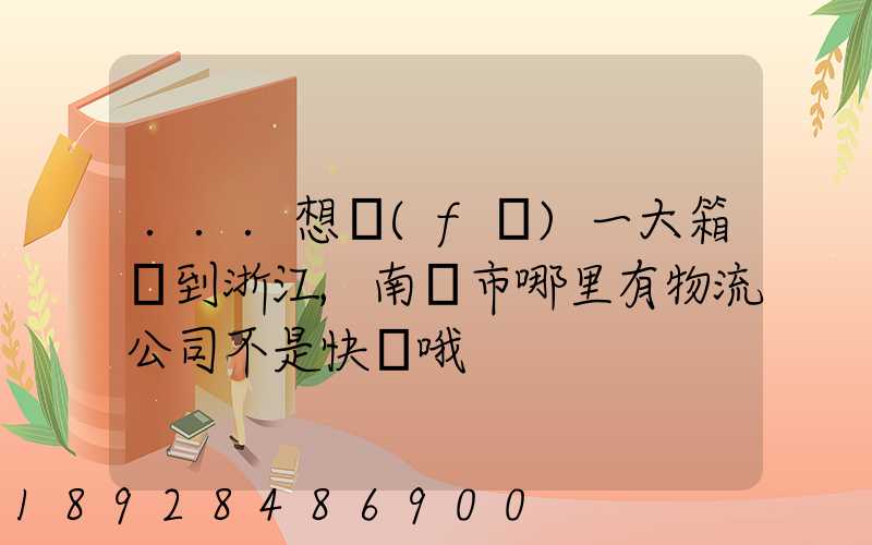 ...想發(fā)一大箱貨到浙江,南寧市哪里有物流公司不是快遞哦
