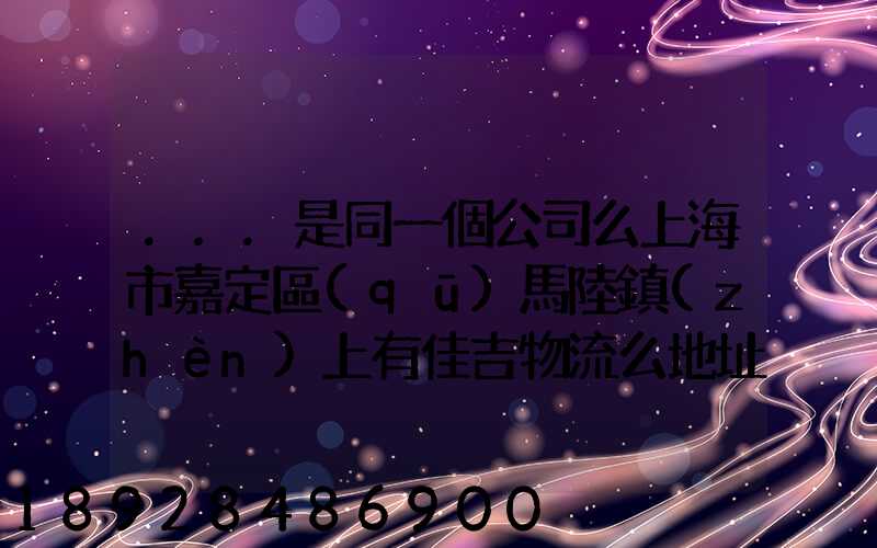 ...是同一個公司么上海市嘉定區(qū)馬陸鎮(zhèn)上有佳吉物流么地址電話_百度...