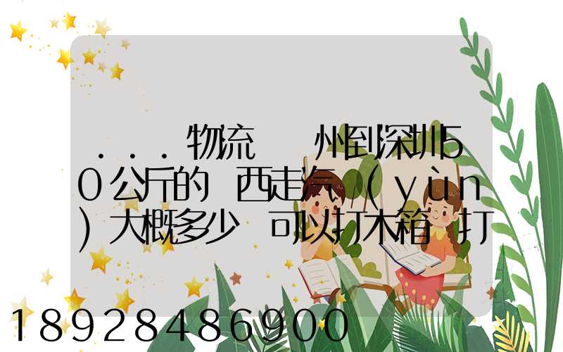 ...物流從蘇州到深圳50公斤的東西走汽運(yùn)大概多少錢可以打木箱嗎打木...