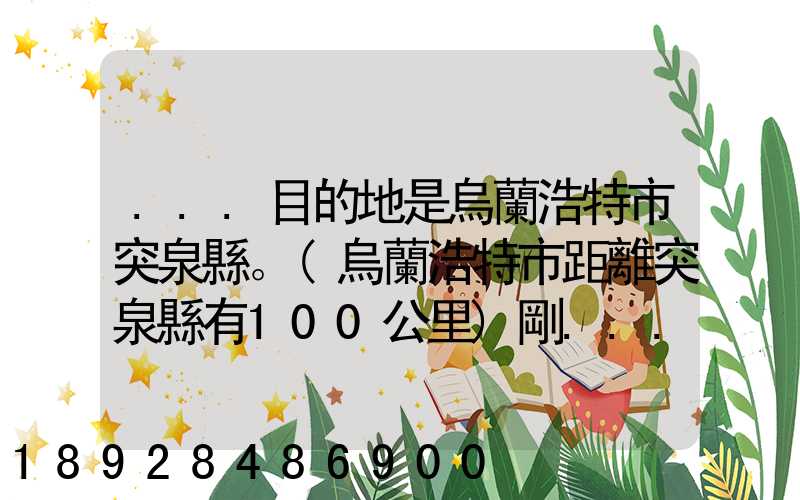 ...目的地是烏蘭浩特市突泉縣。(烏蘭浩特市距離突泉縣有100公里)剛...