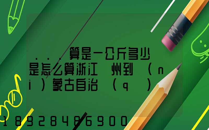 ...算是一公斤多少錢還是怎么算浙江溫州到內(nèi)蒙古自治區(qū)興