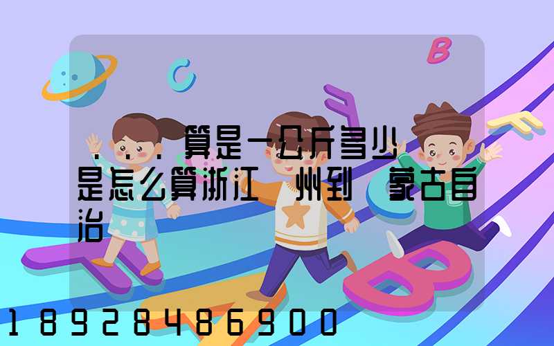 ...算是一公斤多少錢還是怎么算浙江溫州到內蒙古自治區興