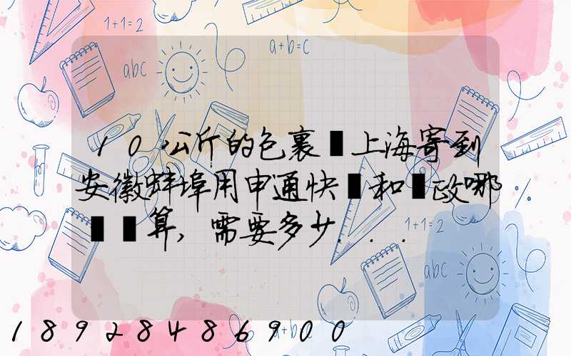 10公斤的包裹從上海寄到安徽蚌埠用申通快遞和郵政哪個劃算,需要多少...