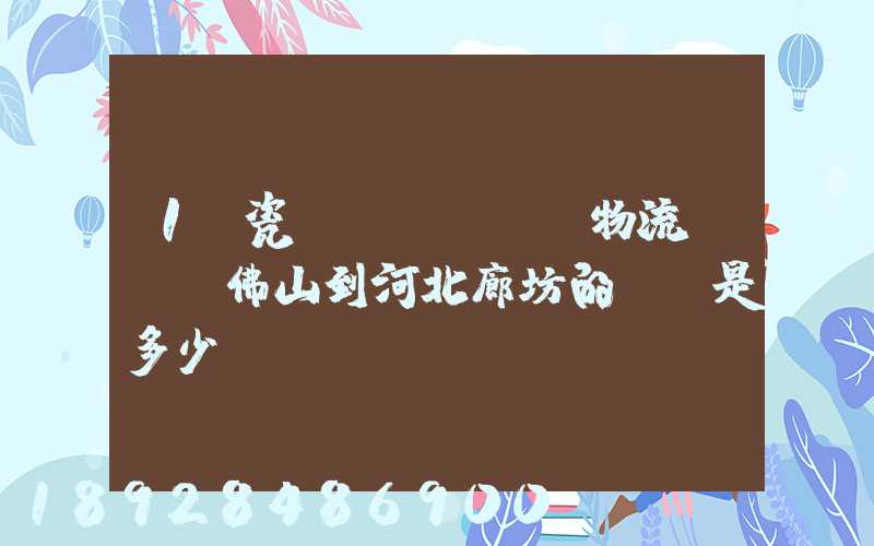 1噸瓷磚發(fā)物流從廣東佛山到河北廊坊的運費是多少