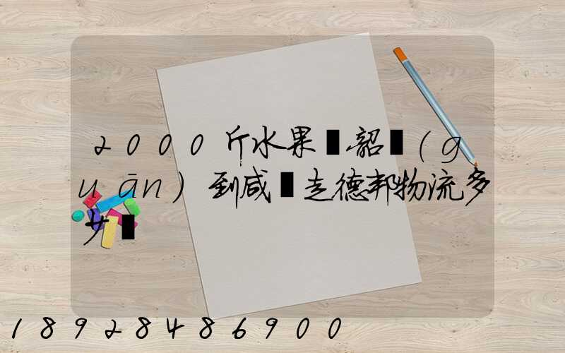 2000斤水果從韶關(guān)到咸寧走德邦物流多少錢
