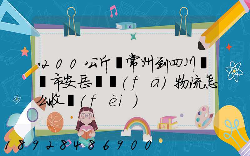 200公斤從常州到四川資陽市安岳縣發(fā)物流怎么收費(fèi)