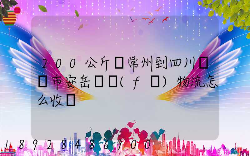 200公斤從常州到四川資陽市安岳縣發(fā)物流怎么收費