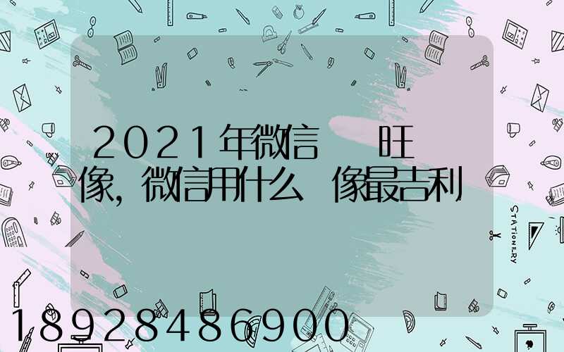 2021年微信轉運旺財頭像,微信用什么頭像最吉利