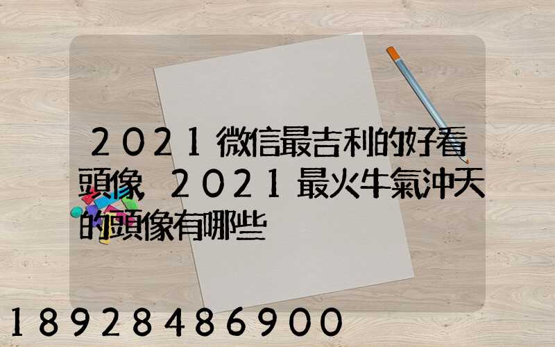 2021微信最吉利的好看頭像,2021最火牛氣沖天的頭像有哪些