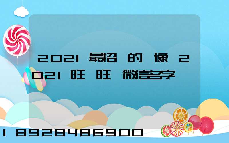 2021最招財的頭像,2021旺財旺運微信名字