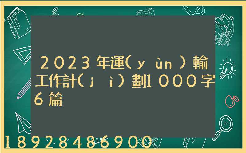 2023年運(yùn)輸工作計(jì)劃1000字6篇