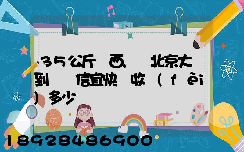 35公斤東西,從北京大興到廣東信宜快遞收費(fèi)多少錢