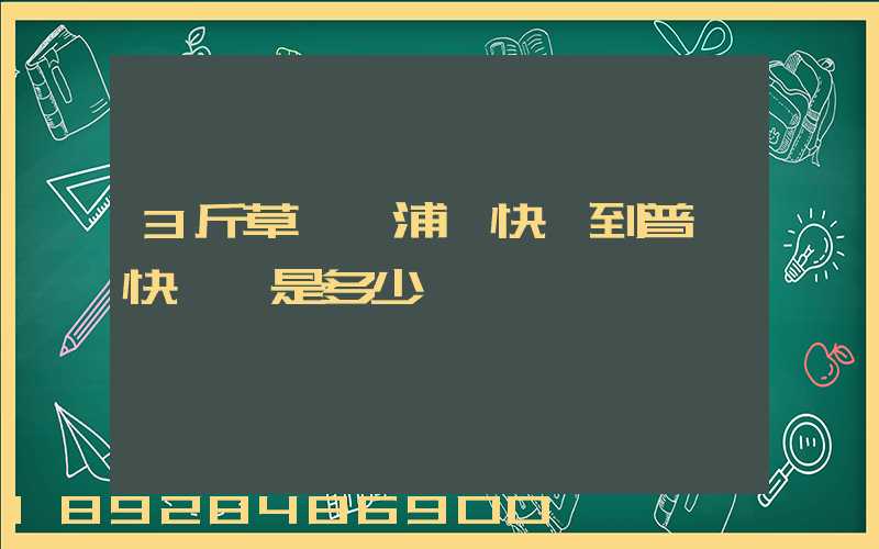 3斤草莓從浦東快遞到普陀快遞費是多少