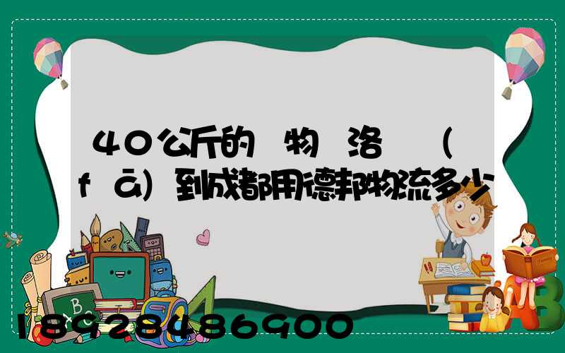 40公斤的貨物從洛陽發(fā)到成都用德邦物流多少錢