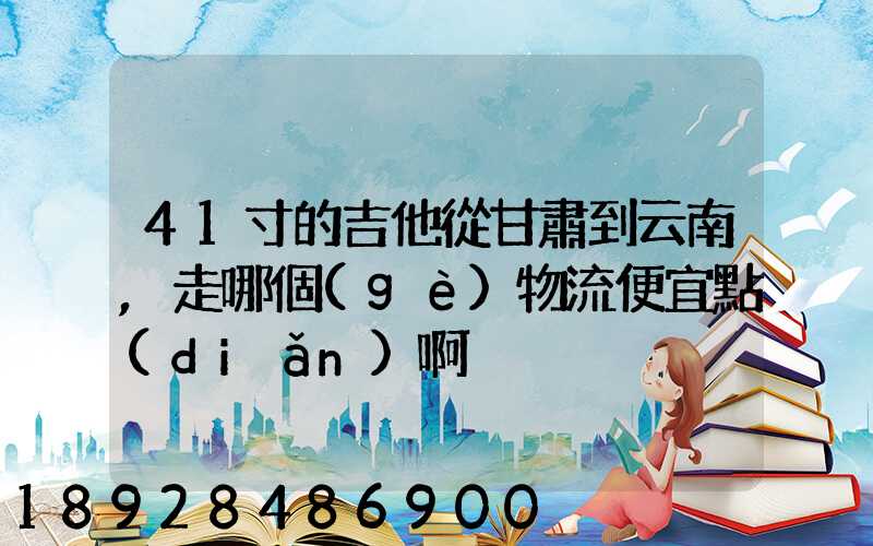 41寸的吉他從甘肅到云南,走哪個(gè)物流便宜點(diǎn)啊