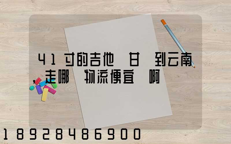 41寸的吉他從甘肅到云南,走哪個物流便宜點啊