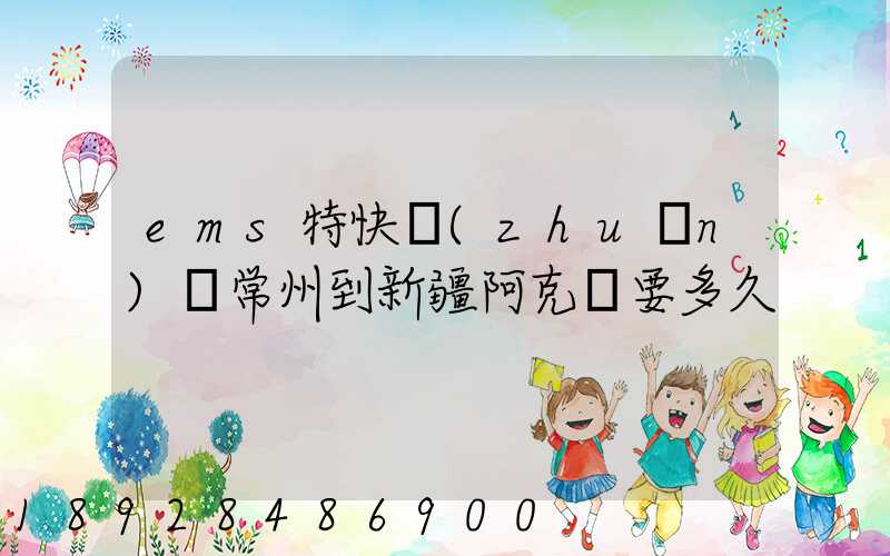 ems特快專(zhuān)遞常州到新疆阿克蘇要多久