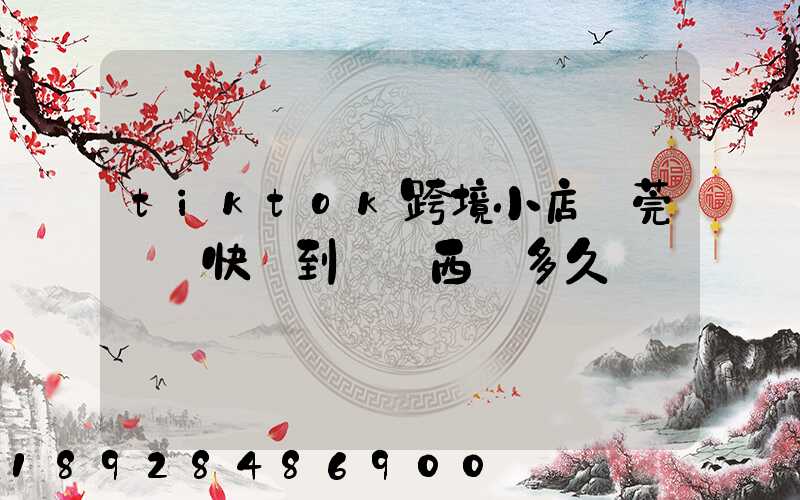 tiktok跨境小店東莞倉發快遞到馬來西亞多久