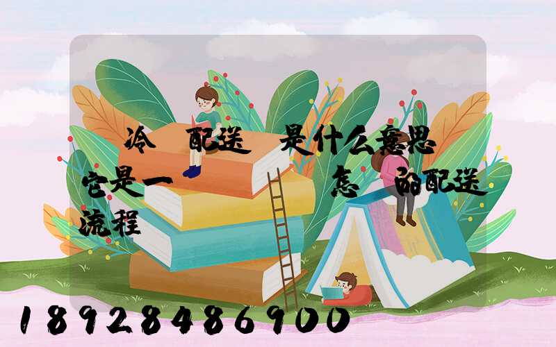 “冷鏈配送”是什么意思,它是一個(gè)怎樣的配送流程