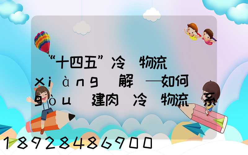 “十四五”冷鏈物流專項(xiàng)解讀—如何構(gòu)建肉類冷鏈物流體系