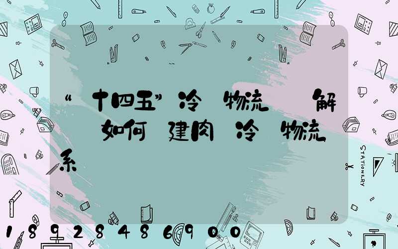“十四五”冷鏈物流專項解讀—如何構建肉類冷鏈物流體系