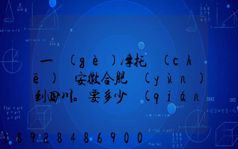 一個(gè)摩托車(chē)從安徽合肥運(yùn)到四川。要多少錢(qián)