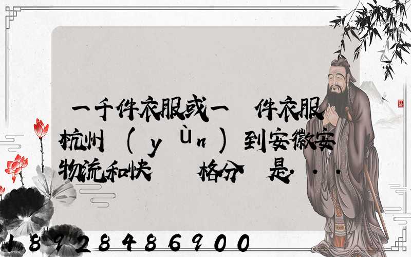 一千件衣服或一萬件衣服從杭州運(yùn)到安徽安慶物流和快遞價格分別是...