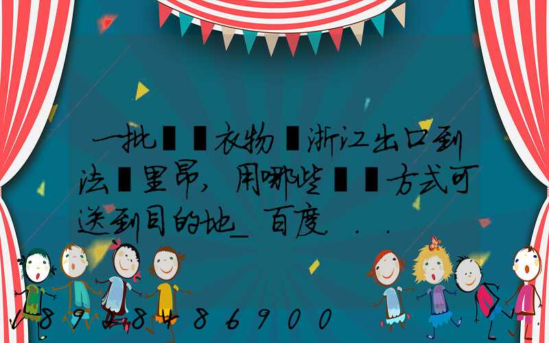 一批絲綢衣物從浙江出口到法國里昂,用哪些運輸方式可送到目的地_百度...