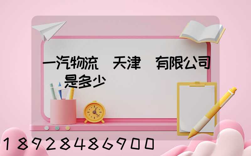 一汽物流(天津)有限公司電話是多少