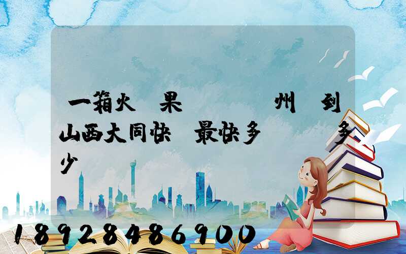 一箱火龍果從廣東廣州運到山西大同快遞最快多長時間多少錢