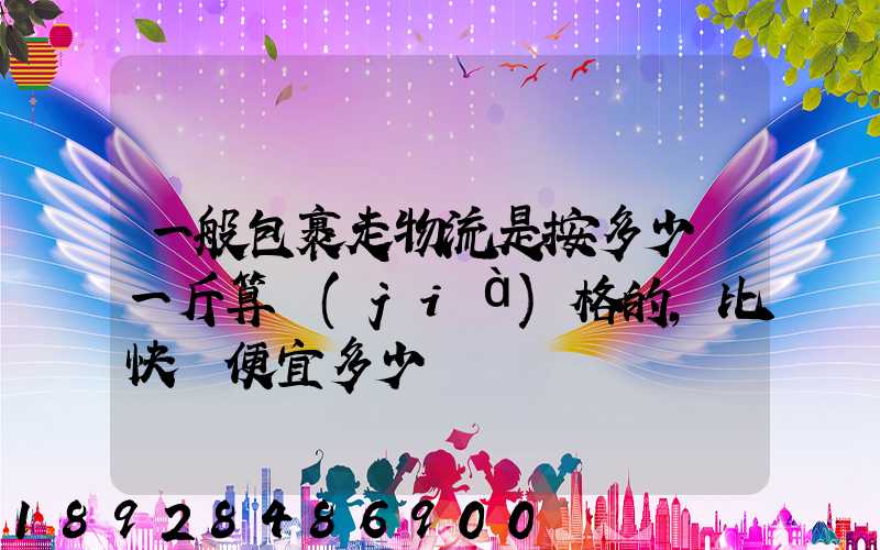 一般包裹走物流是按多少錢一斤算價(jià)格的,比快遞便宜多少