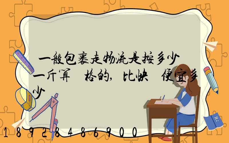 一般包裹走物流是按多少錢一斤算價格的,比快遞便宜多少