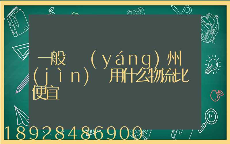 一般從揚(yáng)州進(jìn)貨用什么物流比較便宜
