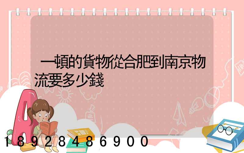 一頓的貨物從合肥到南京物流要多少錢