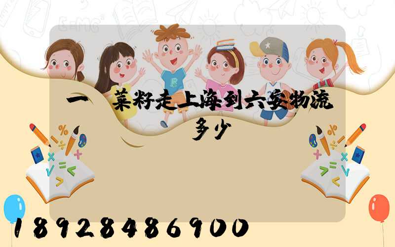 一頓菜籽走上海到六安物流費(fèi)多少錢