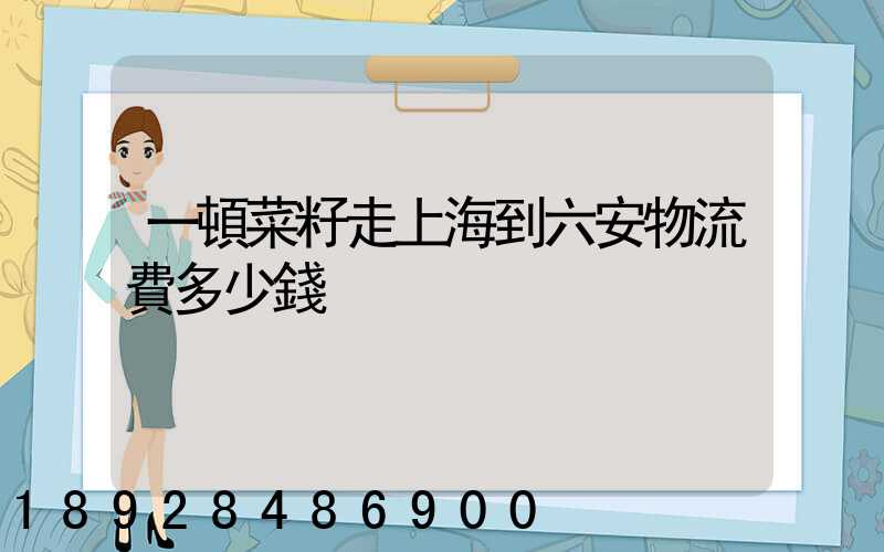 一頓菜籽走上海到六安物流費多少錢