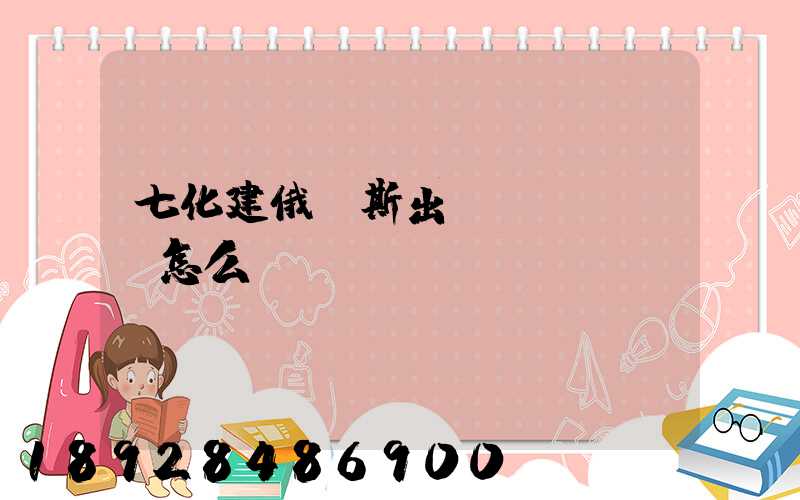 七化建俄羅斯出國(guó)怎么樣