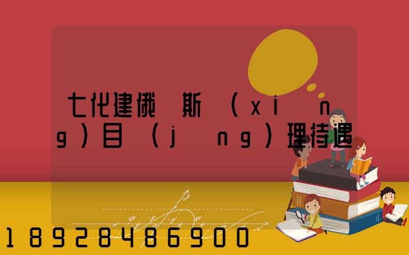 七化建俄羅斯項(xiàng)目經(jīng)理待遇