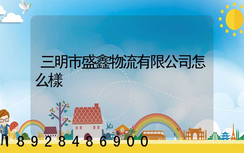 三明市盛鑫物流有限公司怎么樣