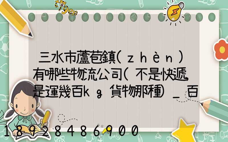 三水市蘆苞鎮(zhèn)有哪些物流公司(不是快遞,是運幾百kg貨物那種)_百度知...