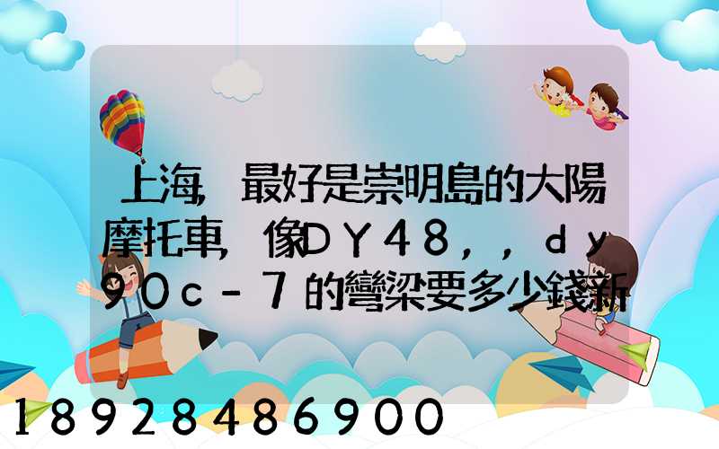 上海,最好是崇明島的大陽摩托車,像DY48,,dy90c-7的彎梁要多少錢新號(hào)...