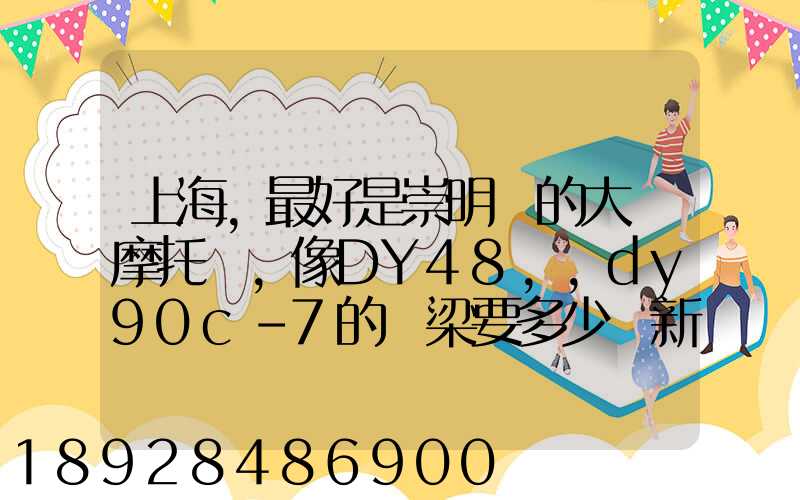 上海,最好是崇明島的大陽摩托車,像DY48,,dy90c-7的彎梁要多少錢新號...