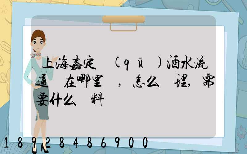 上海嘉定區(qū)酒水流通證在哪里辦,怎么辦理,需要什么資料