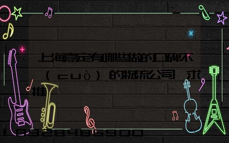 上海嘉定有哪些做的口碑不錯(cuò)的物流公司,求推薦