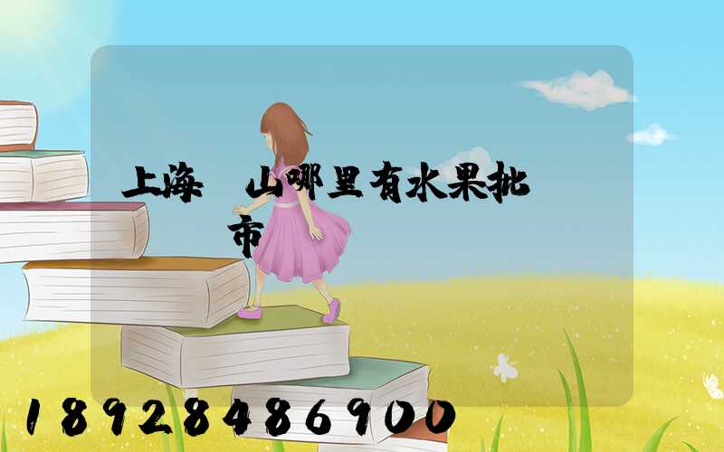 上海寶山哪里有水果批發(fā)市場